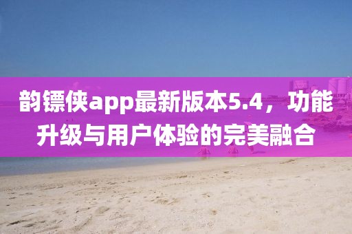 韻鏢俠app最新版本5.4，功能升級(jí)與用戶(hù)體驗(yàn)的完美融合