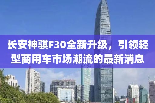 長(zhǎng)安神騏F30全新升級(jí)，引領(lǐng)輕型商用車(chē)市場(chǎng)潮流的最新消息