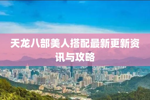 天龍八部美人搭配最新更新資訊與攻略