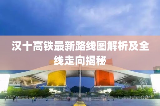 漢十高鐵最新路線圖解析及全線走向揭秘