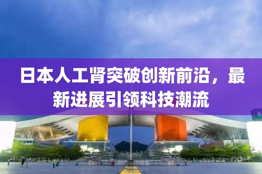 日本人工腎突破創(chuàng)新前沿，最新進展引領(lǐng)科技潮流