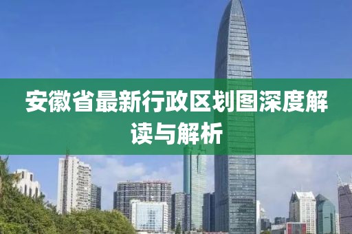 安徽省最新行政區(qū)劃圖深度解讀與解析