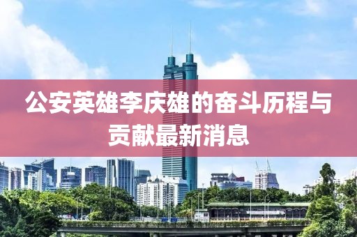 公安英雄李慶雄的奮斗歷程與貢獻(xiàn)最新消息