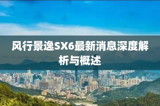 風(fēng)行景逸SX6最新消息深度解析與概述
