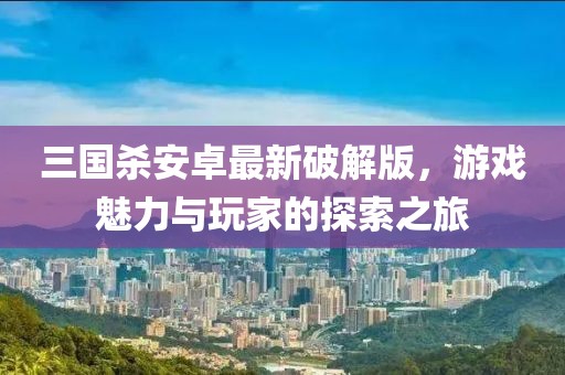 三國殺安卓最新破解版，游戲魅力與玩家的探索之旅
