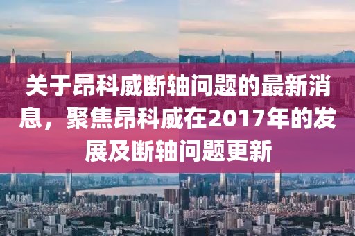 關(guān)于昂科威斷軸問題的最新消息，聚焦昂科威在2017年的發(fā)展及斷軸問題更新