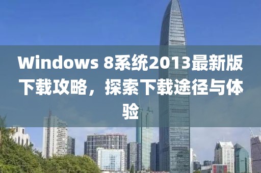 Windows 8系統(tǒng)2013最新版下載攻略，探索下載途徑與體驗