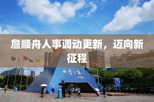 詹順舟人事調(diào)動(dòng)更新，邁向新征程