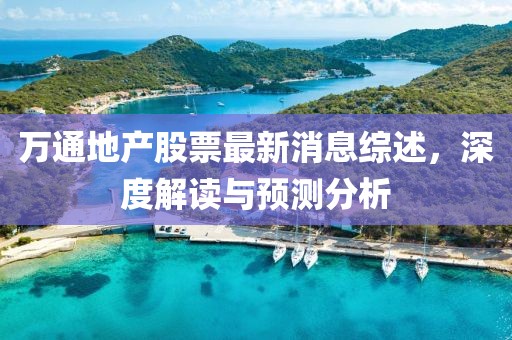 萬通地產(chǎn)股票最新消息綜述，深度解讀與預(yù)測分析