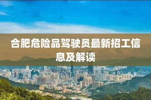合肥危險(xiǎn)品駕駛員最新招工信息及解讀