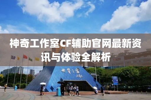 神奇工作室CF輔助官網最新資訊與體驗全解析