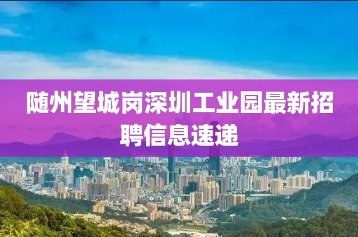 隨州望城崗深圳工業(yè)園最新招聘信息速遞