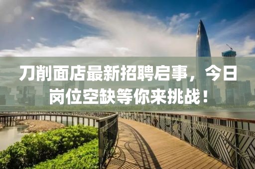 刀削面店最新招聘啟事，今日崗位空缺等你來(lái)挑戰(zhàn)！