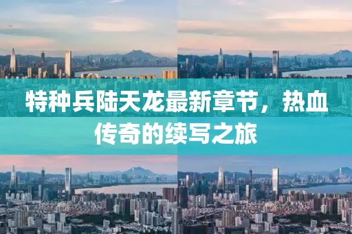 特種兵陸天龍最新章節(jié)，熱血傳奇的續(xù)寫之旅