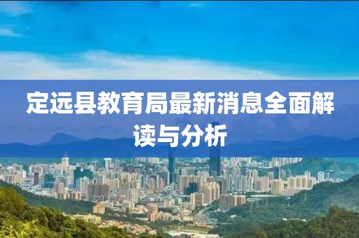 定遠縣教育局最新消息全面解讀與分析