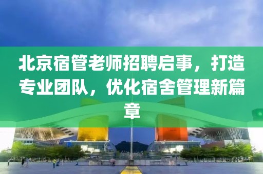 北京宿管老師招聘啟事，打造專業(yè)團隊，優(yōu)化宿舍管理新篇章