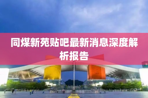 同煤新苑貼吧最新消息深度解析報(bào)告