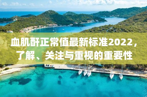 血肌酐正常值最新標準2022，了解、關注與重視的重要性