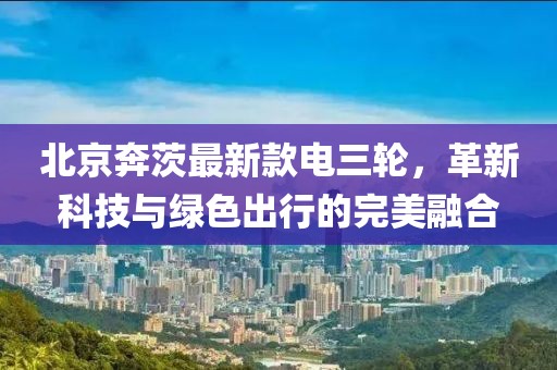 北京奔茨最新款電三輪，革新科技與綠色出行的完美融合