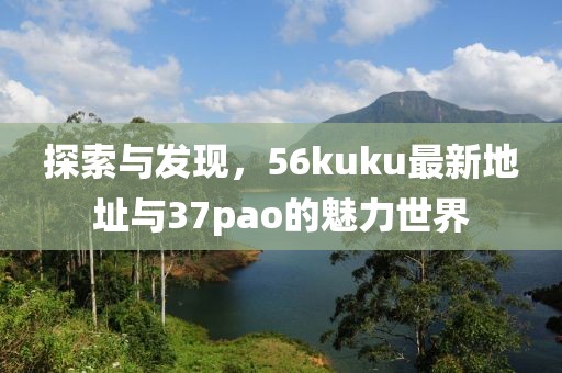 探索與發(fā)現(xiàn)，56kuku最新地址與37pao的魅力世界