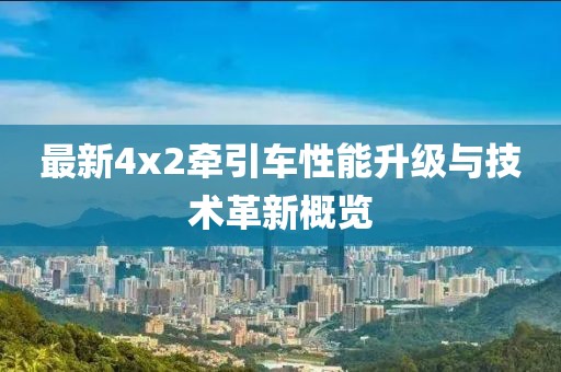 最新4x2牽引車性能升級與技術革新概覽