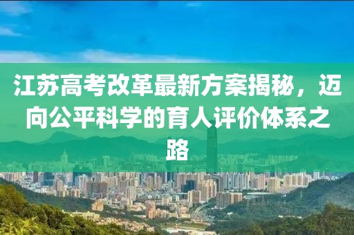 江蘇高考改革最新方案揭秘，邁向公平科學(xué)的育人評價體系之路