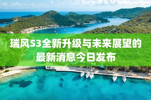 瑞風(fēng)S3全新升級與未來展望的最新消息今日發(fā)布