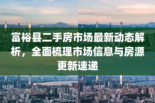 富?？h二手房市場最新動態(tài)解析，全面梳理市場信息與房源更新速遞