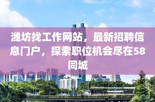 濰坊找工作網(wǎng)站，最新招聘信息門戶，探索職位機會盡在58同城