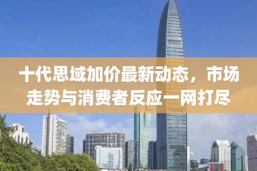 十代思域加價最新動態(tài)，市場走勢與消費者反應一網(wǎng)打盡