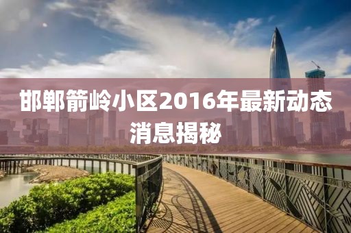 邯鄲箭嶺小區(qū)2016年最新動(dòng)態(tài)消息揭秘