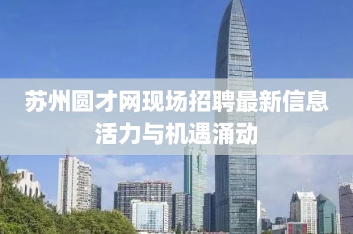 蘇州圓才網(wǎng)現(xiàn)場招聘最新信息活力與機遇涌動