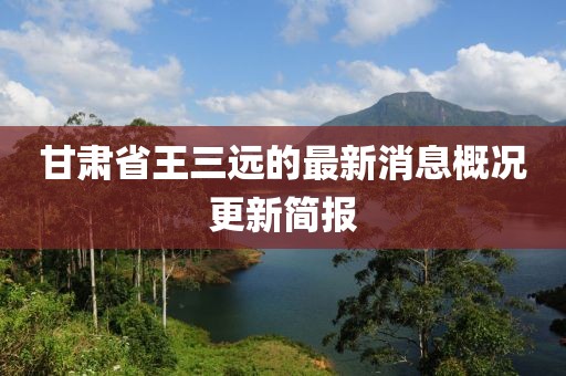 甘肅省王三遠(yuǎn)的最新消息概況更新簡報