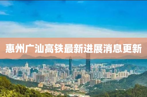 惠州廣汕高鐵最新進(jìn)展消息更新