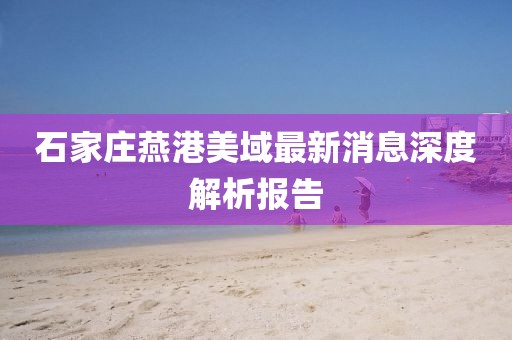 石家莊燕港美域最新消息深度解析報(bào)告