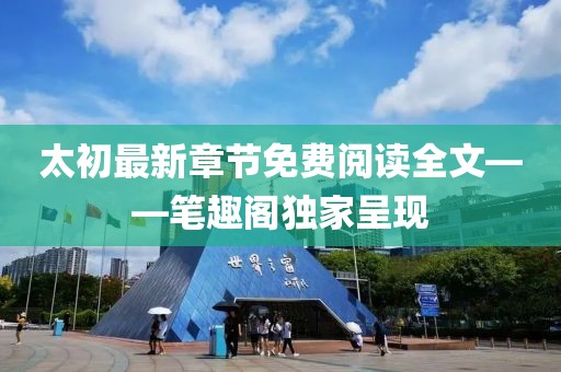 太初最新章節(jié)免費(fèi)閱讀全文——筆趣閣獨(dú)家呈現(xiàn)