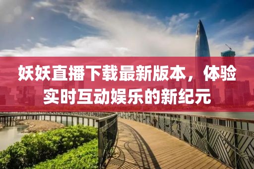 妖妖直播下載最新版本，體驗實時互動娛樂的新紀元