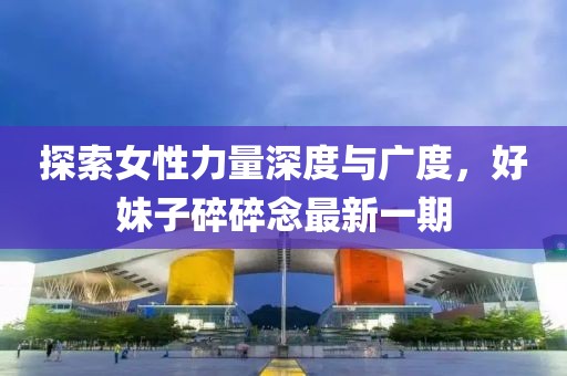 探索女性力量深度與廣度，好妹子碎碎念最新一期
