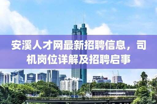 安溪人才網(wǎng)最新招聘信息，司機崗位詳解及招聘啟事