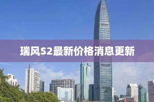 瑞風(fēng)S2最新價(jià)格消息更新