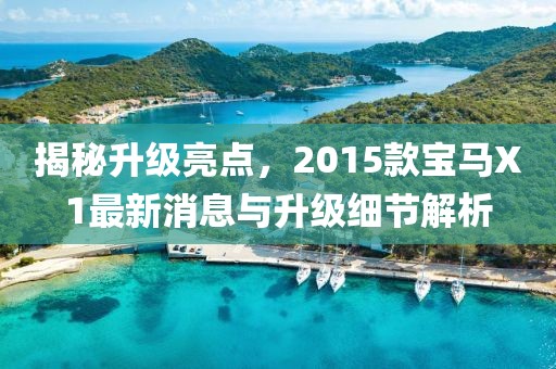 揭秘升級亮點，2015款寶馬X1最新消息與升級細節(jié)解析
