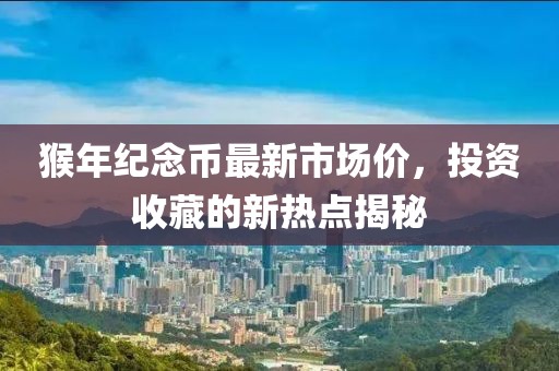 猴年紀念幣最新市場價，投資收藏的新熱點揭秘