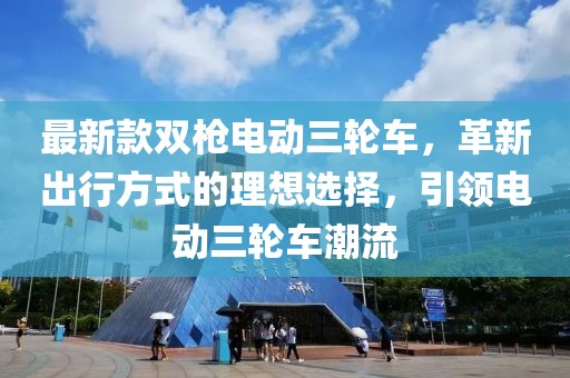 最新款雙槍電動三輪車，革新出行方式的理想選擇，引領電動三輪車潮流