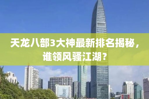 天龍八部3大神最新排名揭秘，誰(shuí)領(lǐng)風(fēng)騷江湖？