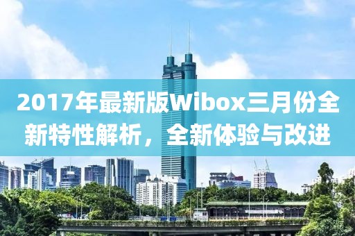 2017年最新版Wibox三月份全新特性解析，全新體驗與改進(jìn)