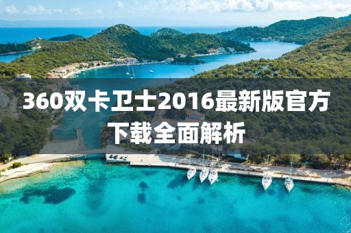 360雙卡衛(wèi)士2016最新版官方下載全面解析