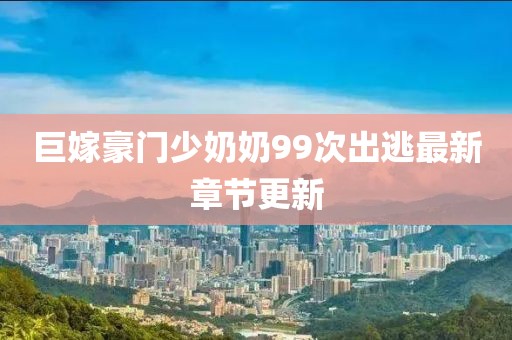 巨嫁豪門少奶奶99次出逃最新章節(jié)更新