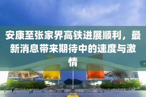 安康至張家界高鐵進(jìn)展順利，最新消息帶來期待中的速度與激情