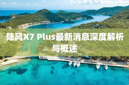 陸風(fēng)X7 Plus最新消息深度解析與概述