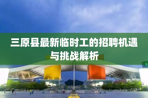 三原縣最新臨時工的招聘機遇與挑戰(zhàn)解析